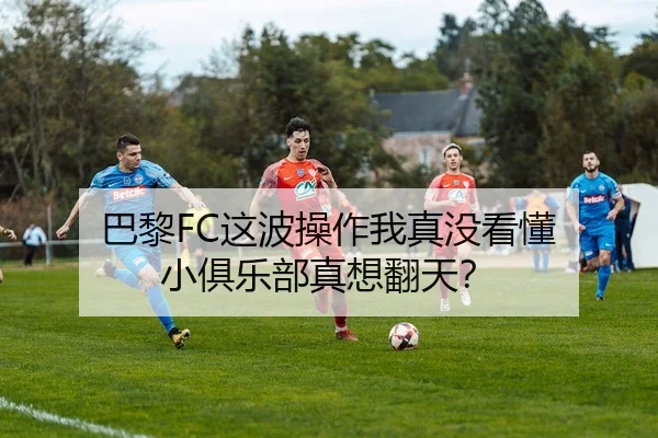 巴黎FC这波操作我真没看懂 小俱乐部真想翻天？