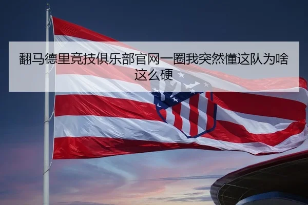 翻马德里竞技俱乐部官网一圈我突然懂这队为啥这么硬
