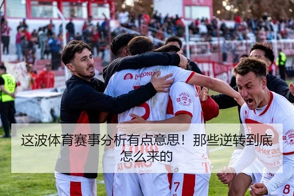 这波体育赛事分析有点意思！那些逆转到底怎么来的