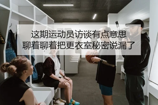 这期运动员访谈有点意思 聊着聊着把更衣室秘密说漏了