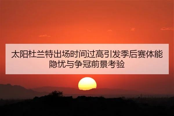 太阳杜兰特出场时间过高引发季后赛体能隐忧与争冠前景考验