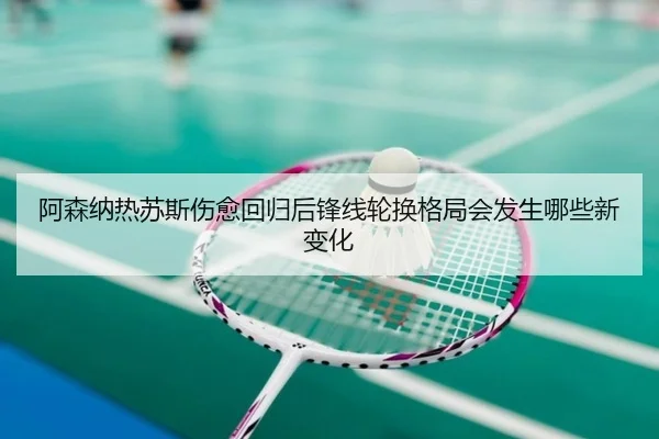 阿森纳热苏斯伤愈回归后锋线轮换格局会发生哪些新变化