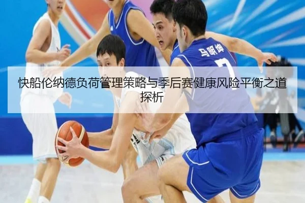 快船伦纳德负荷管理策略与季后赛健康风险平衡之道探析