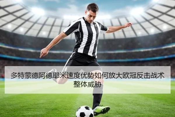 多特蒙德阿德耶米速度优势如何放大欧冠反击战术整体威胁
