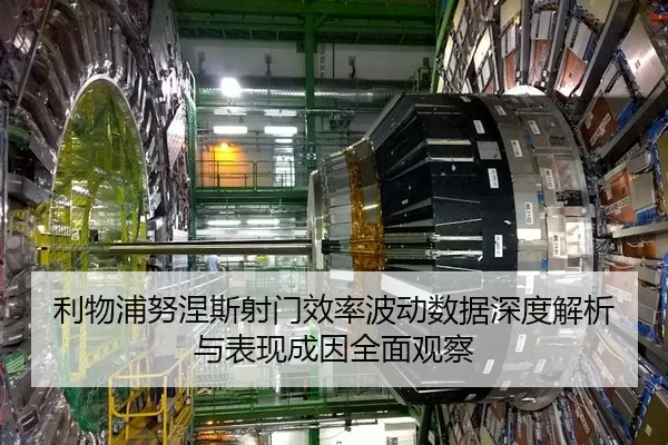 利物浦努涅斯射门效率波动数据深度解析与表现成因全面观察