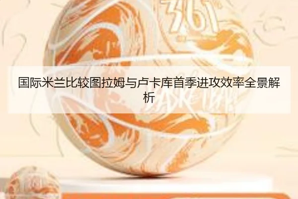 国际米兰比较图拉姆与卢卡库首季进攻效率全景解析