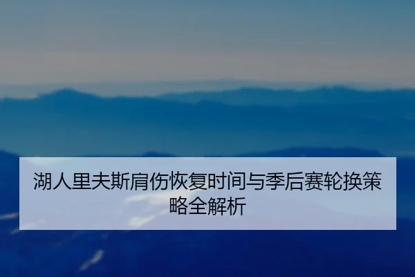 湖人里夫斯肩伤恢复时间与季后赛轮换策略全解析