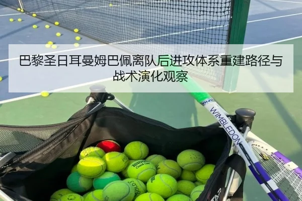 巴黎圣日耳曼姆巴佩离队后进攻体系重建路径与战术演化观察
