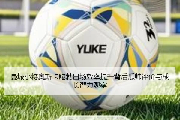 曼城小将奥斯卡鲍勃出场效率提升背后瓜帅评价与成长潜力观察