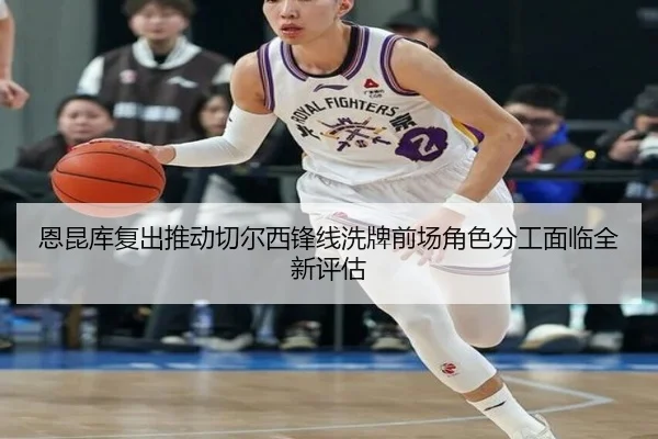 恩昆库复出推动切尔西锋线洗牌前场角色分工面临全新评估