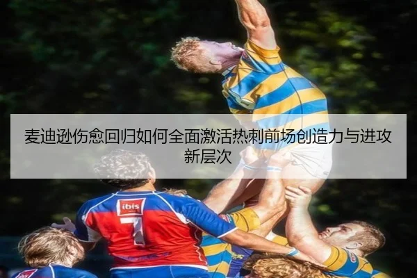 麦迪逊伤愈回归如何全面激活热刺前场创造力与进攻新层次