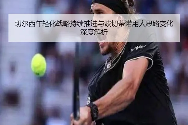 切尔西年轻化战略持续推进与波切蒂诺用人思路变化深度解析
