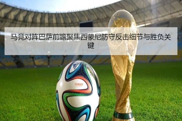 马竞对阵巴萨前瞻聚焦西蒙尼防守反击细节与胜负关键