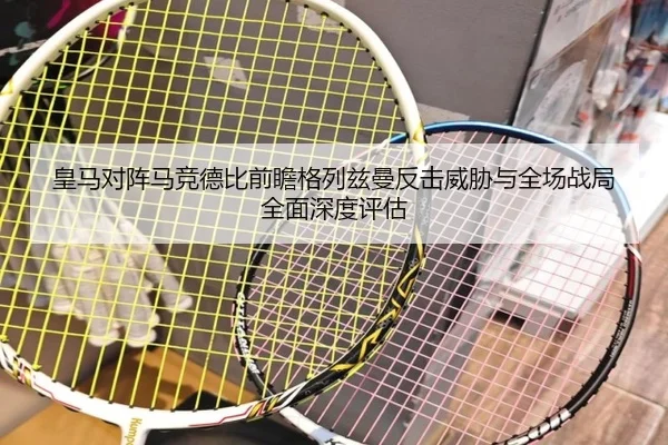 皇马对阵马竞德比前瞻格列兹曼反击威胁与全场战局全面深度评估