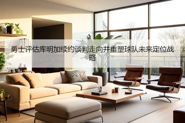 勇士评估库明加续约谈判走向并重塑球队未来定位战略