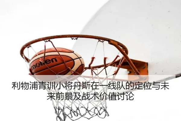 利物浦青训小将丹斯在一线队的定位与未来前景及战术价值讨论