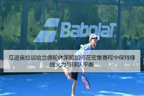 瓜迪奥拉谈哈兰德轮休策略如何在密集赛程中保持锋线火力与球队平衡
