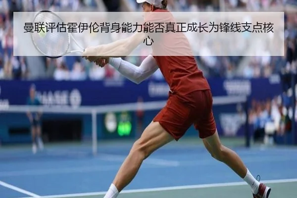 曼联评估霍伊伦背身能力能否真正成长为锋线支点核心