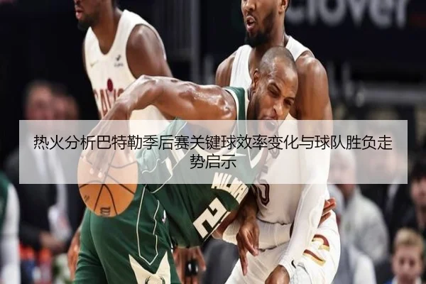 热火分析巴特勒季后赛关键球效率变化与球队胜负走势启示