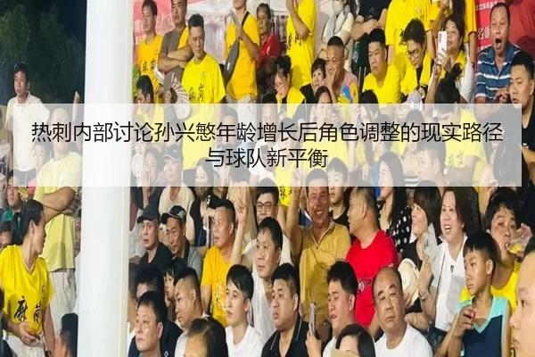 热刺内部讨论孙兴慜年龄增长后角色调整的现实路径与球队新平衡